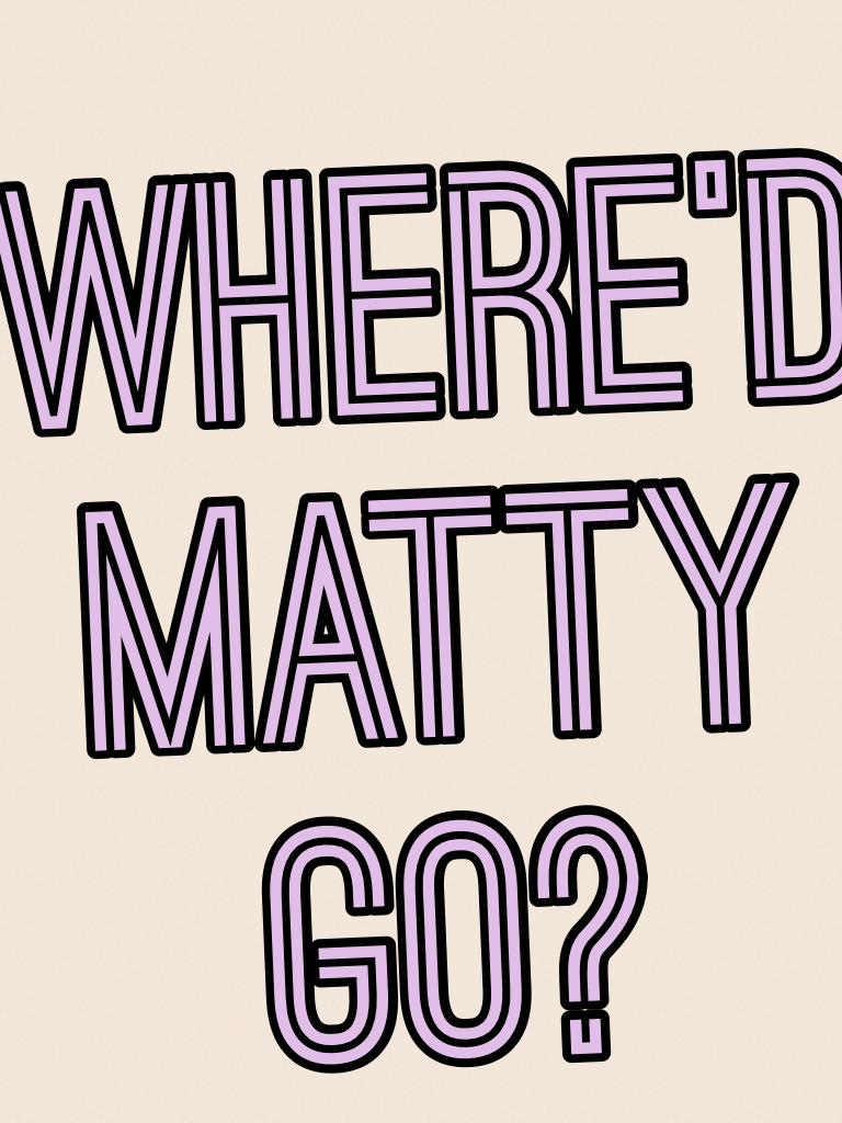 Where'd Matty go?