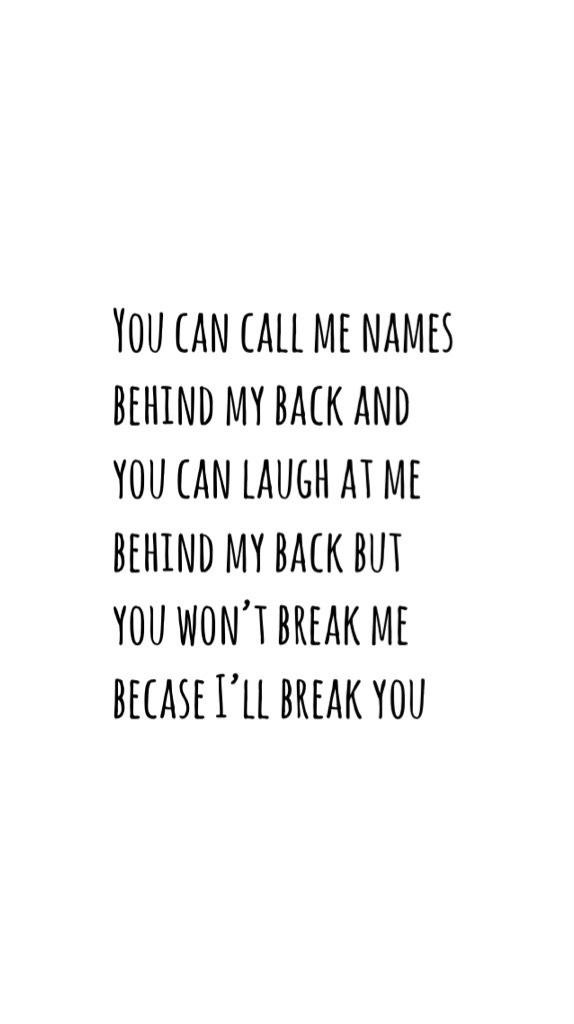 You can call me names behind my back and you can laugh at me behind my back but you won’t break me becase I’ll break you 