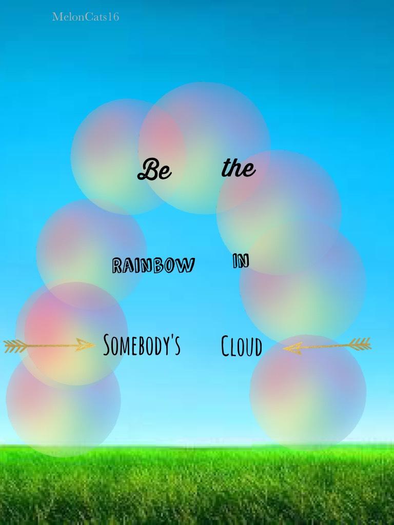 Be the rainbow in somebody's cloud