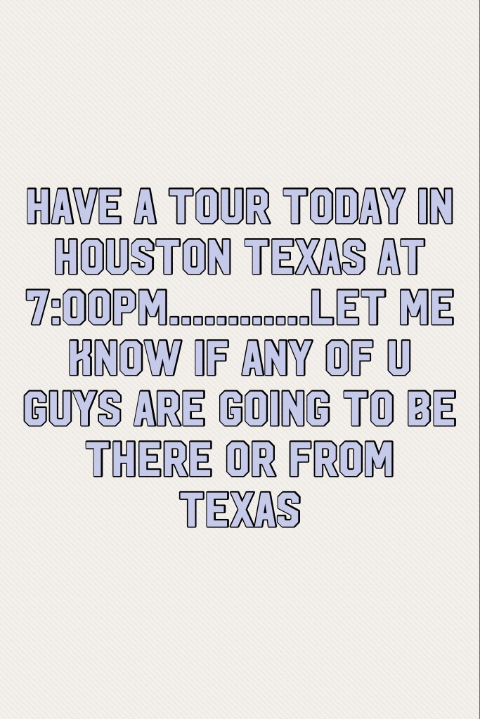 Have a tour today in Houston Texas at 7:00pm............let me know if any of u guys are going to be there or from Texas 