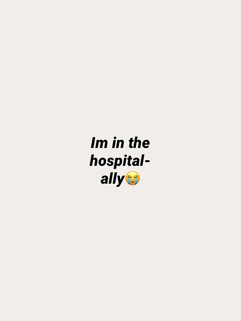 Im in the hospital-ally😭