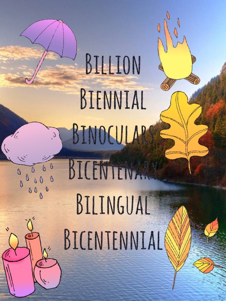 Billion
Biennial 
Binoculars
Bicentenary
Bilingual
Bicentennial  
