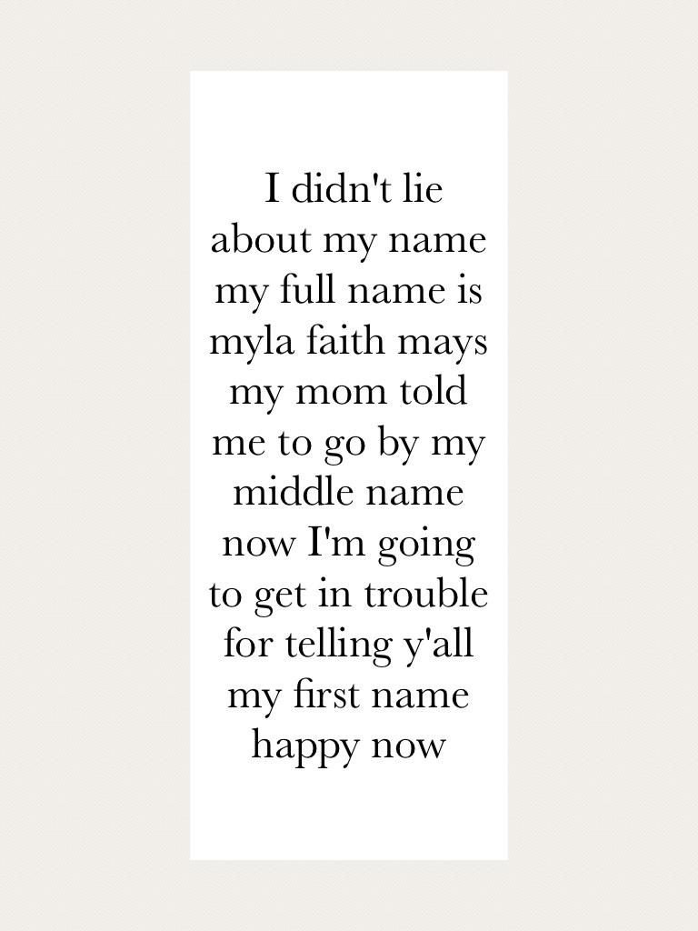  I didn't lie about my name my full name is myla faith mays my mom told me to go by my middle name now I'm going to get in trouble for telling y'all my first name happy now