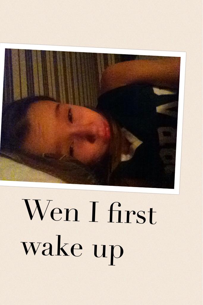 Wen I first wake up