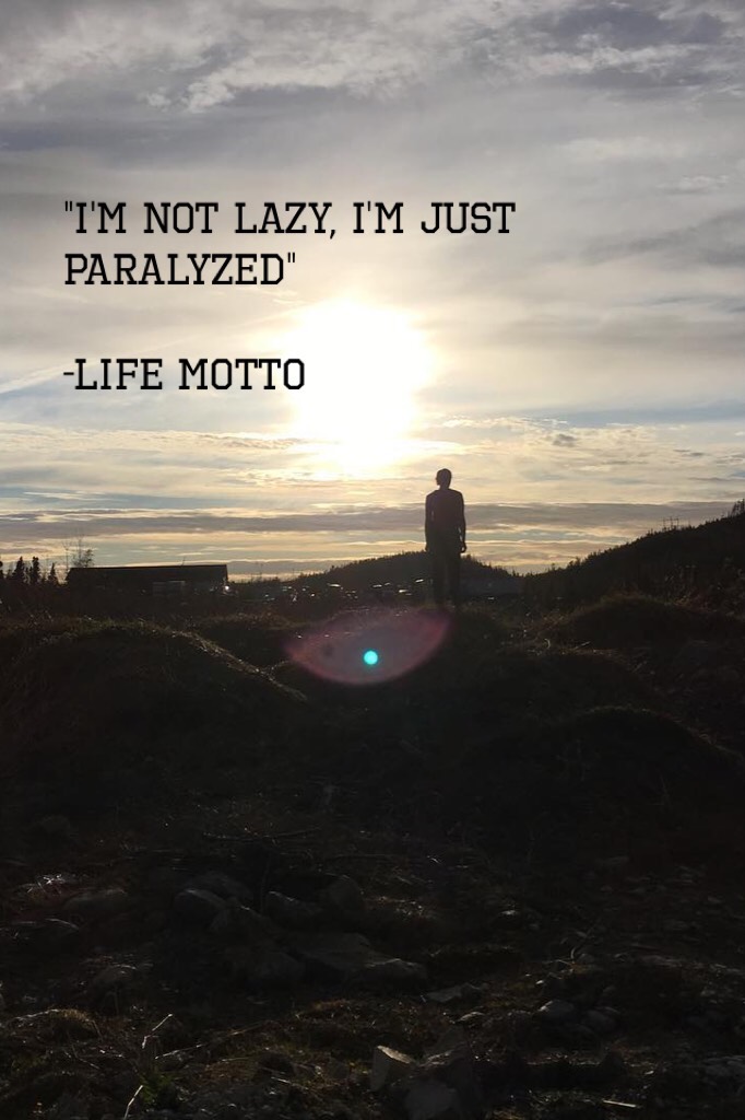 "I'm not lazy, I'm just paralyzed"
                                                        -life Motto 