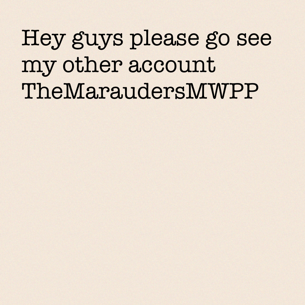 Hey guys please go see my other account TheMaraudersMWPP 