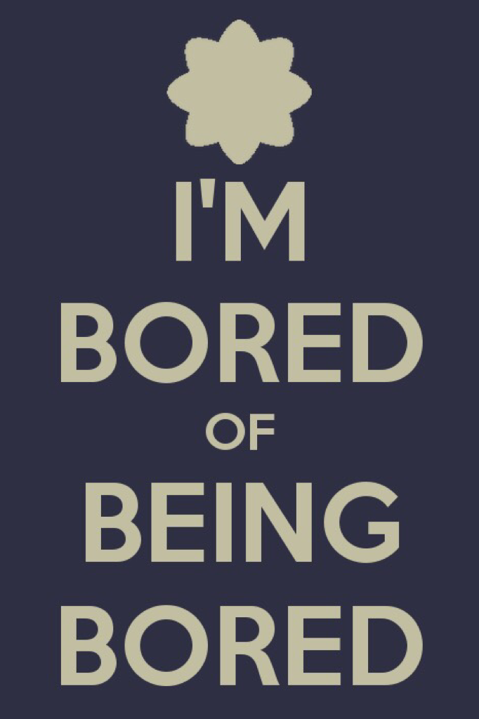I'm bored... like seriously 
Tell me something about yourself, or your week, or about anything... I'm just bored