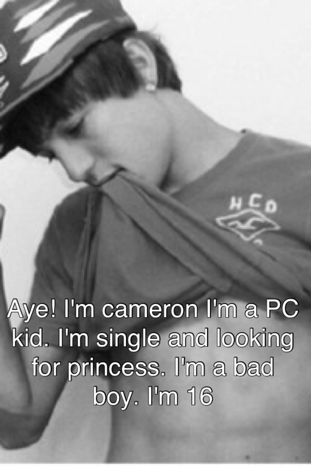 Aye! I'm cameron I'm a PC kid. I'm single and looking for princess. I'm a bad boy. I'm 16