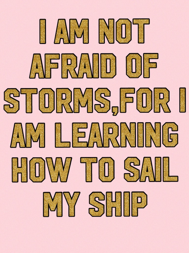 I AM NOT AFRAID OF STORMS,FOR I AM LEARNING HOW TO SAIL MY SHIP