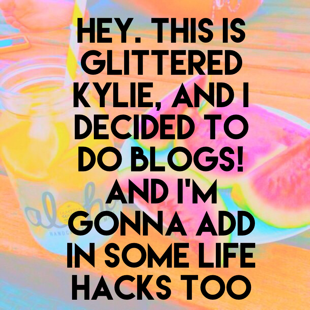 Hey. This is Glittered Kylie, and I decided to do blogs! And I'm gonna add in some life hacks too