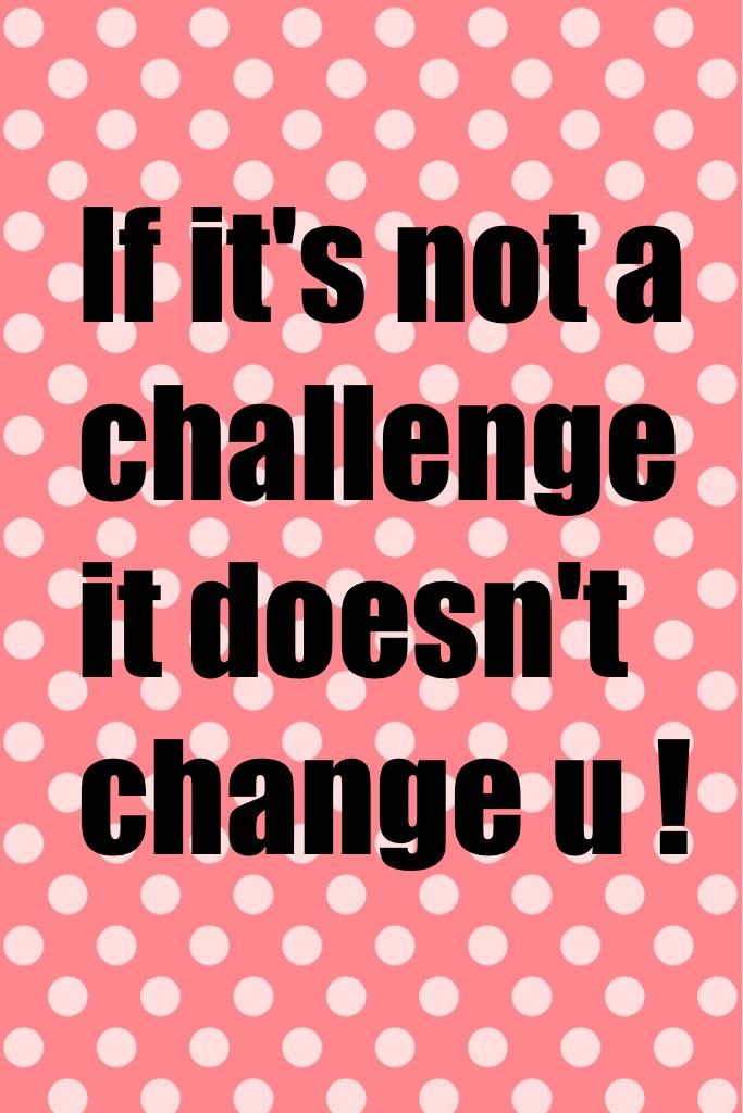 If it's not a challenge it doesn't change u !