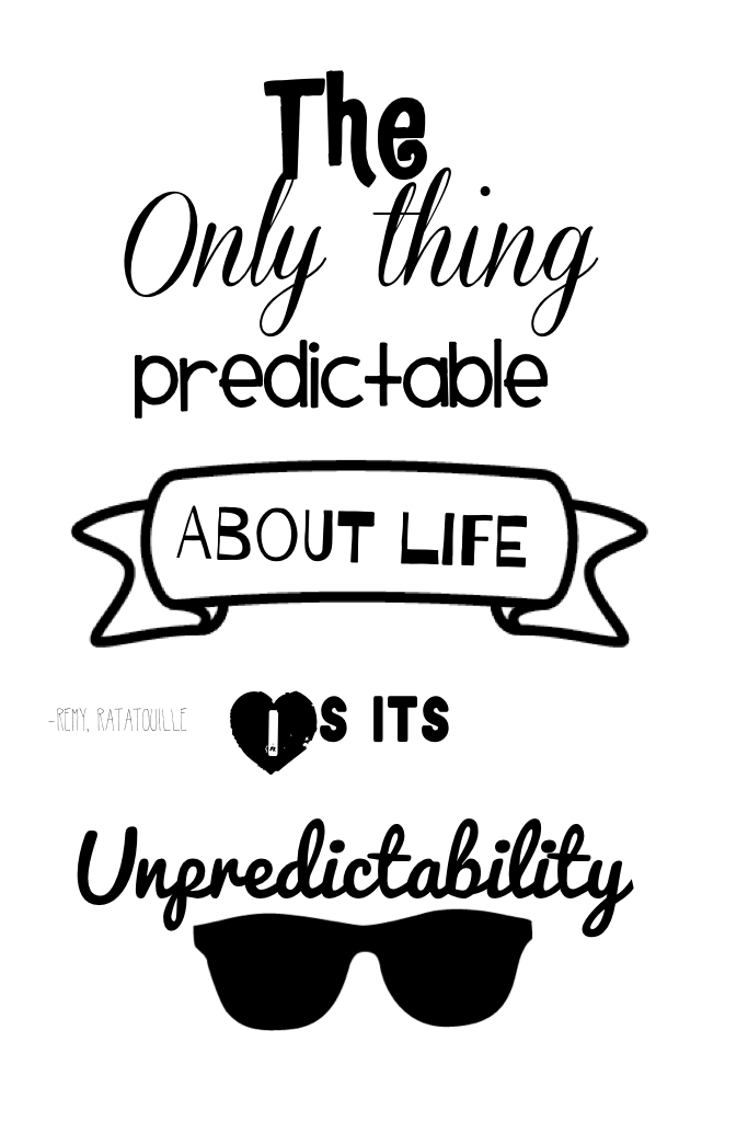 The only thing predictable about life is it's unpredictability!