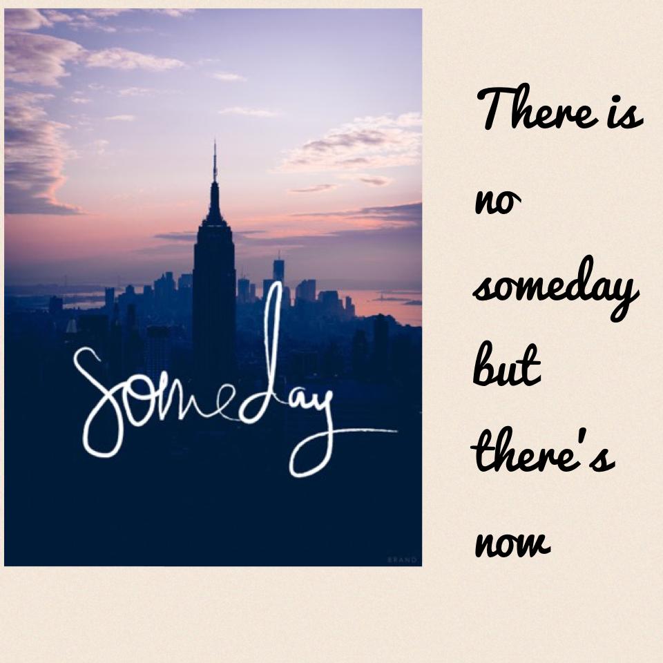 There is no someday but there's now