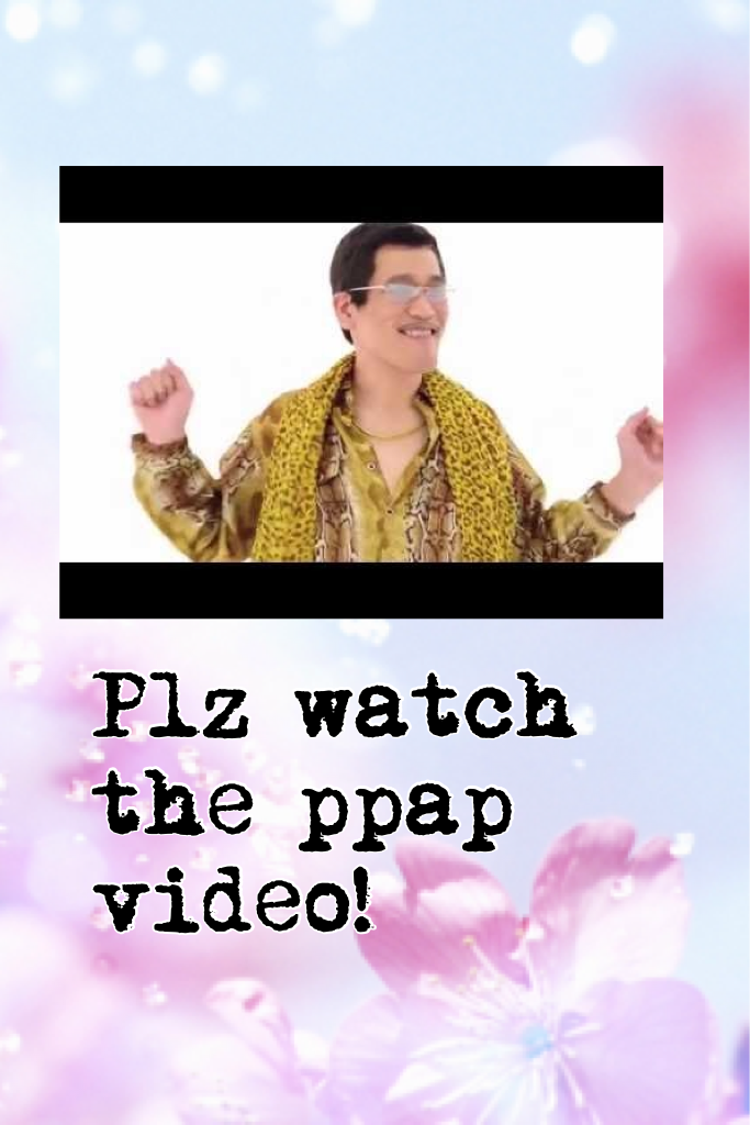 Plz watch the ppap video!