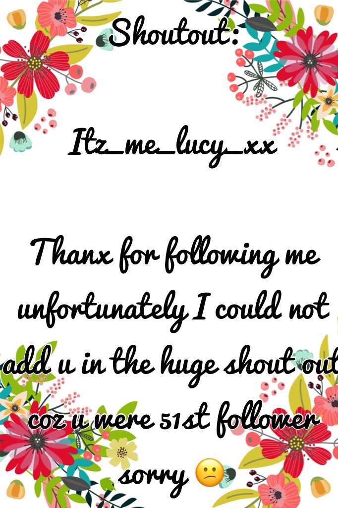 Shoutout:Itz_me_lucy_xx

Thanx for following me unfortunately I could not add u in the huge shout out coz u were 51st follower sorry 😕