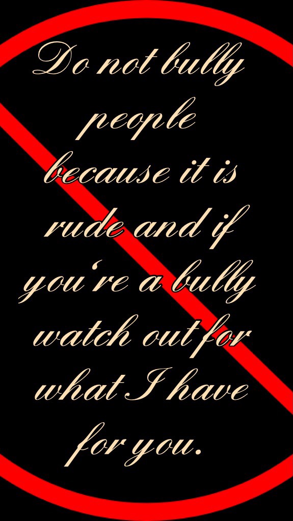 Do not bully people because it is rude and if you're a bully watch out for what I have for you.