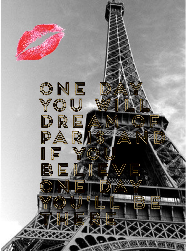 One day you will dream of Paris and if you believe one day you’ll be there