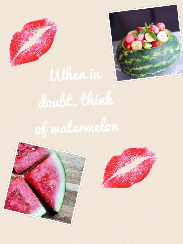 When in doubt, think of watermelon