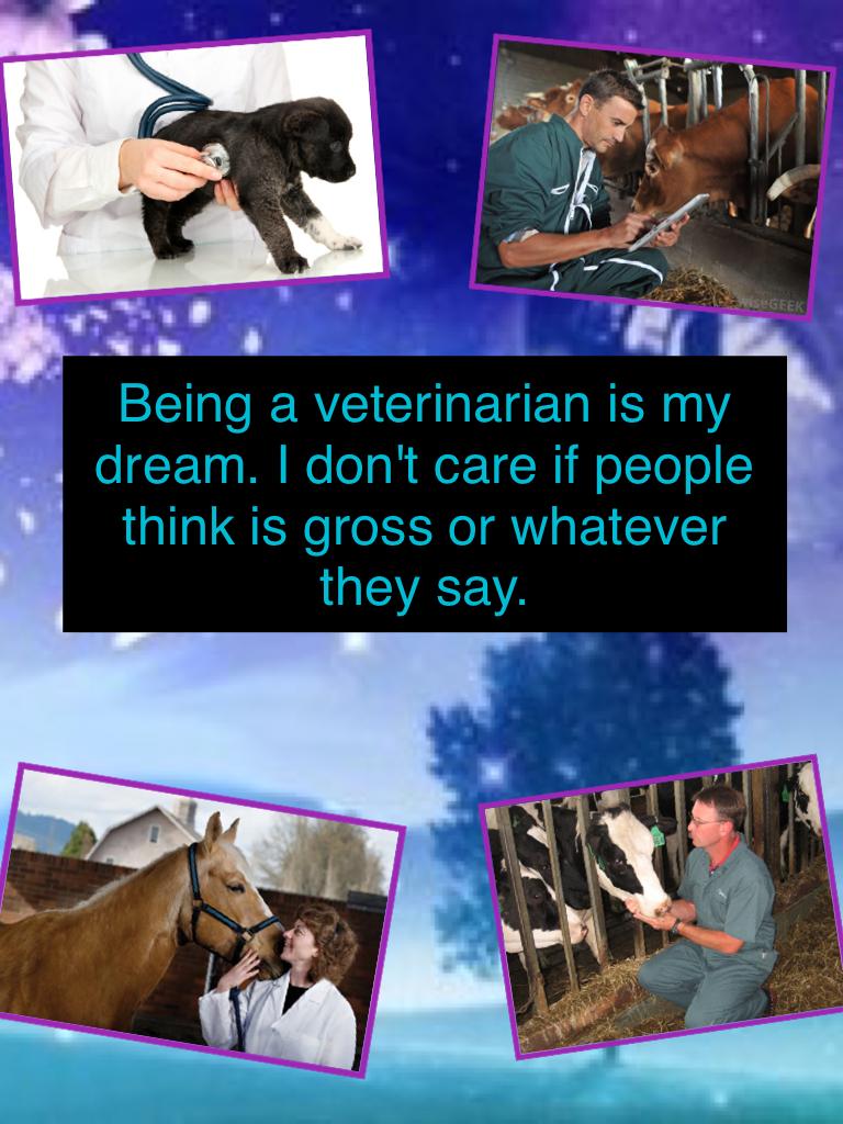 Being a veterinarian is my dream. I don't care if people think is gross or whatever they say.