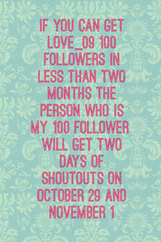 If you can get love_09 100 followers in less than two months the person who is my 100 follower will get two days of shoutouts on October 29 and November 1