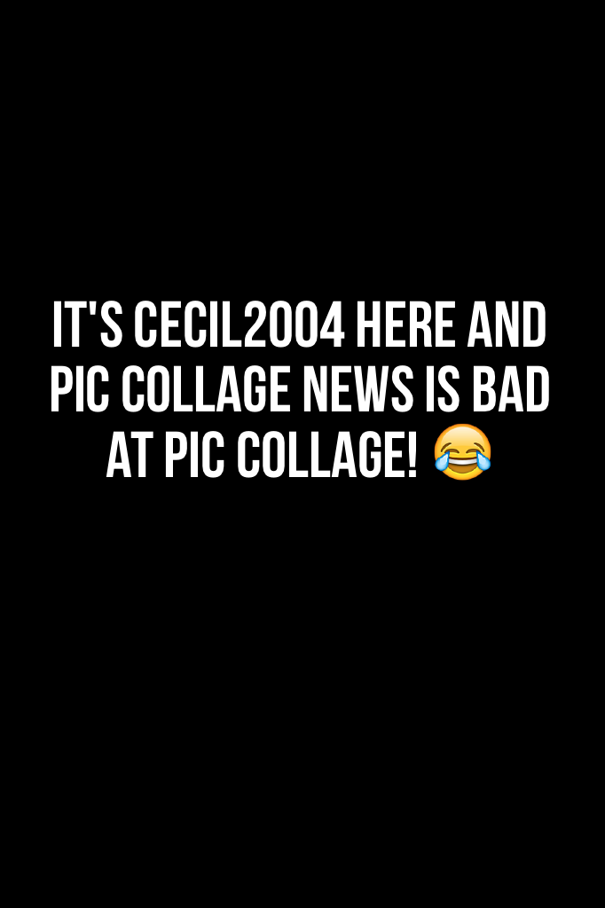 It's cecil2004 here and pic collage news is bad at pic collage! 😂