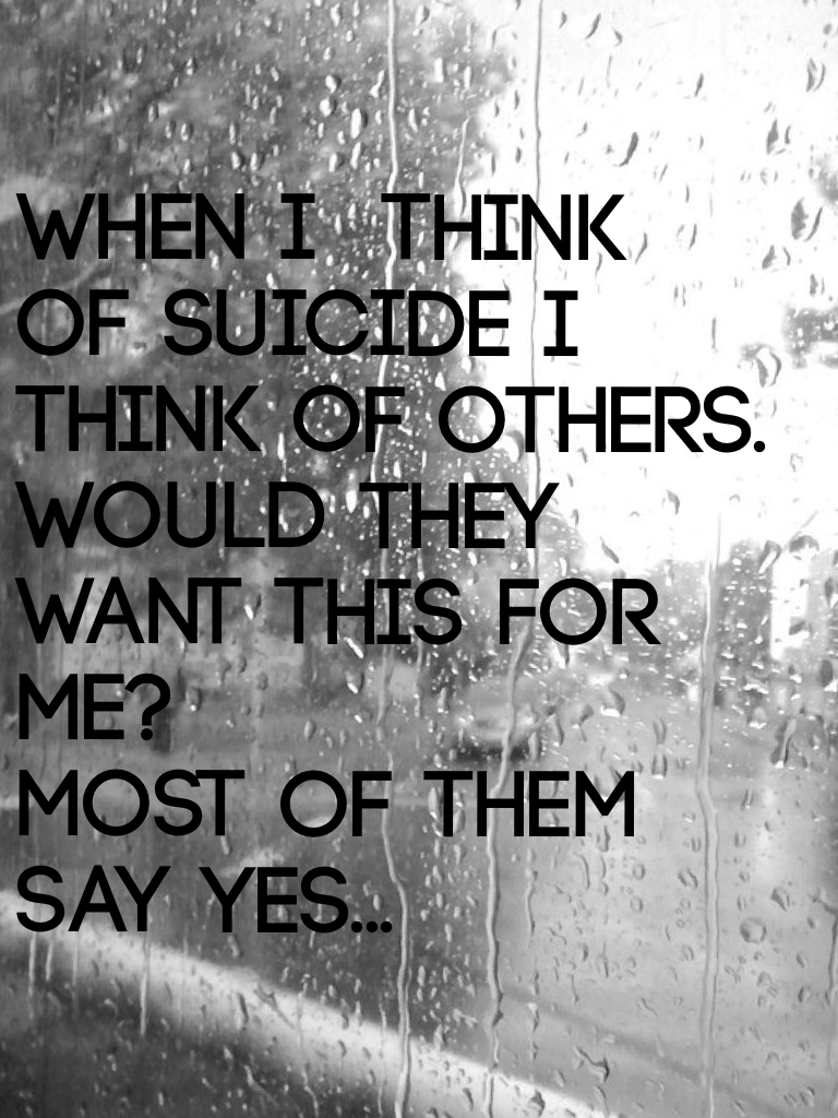 When I  think of suicide I think of others.
Would they want this for me?
Most of them say yes...