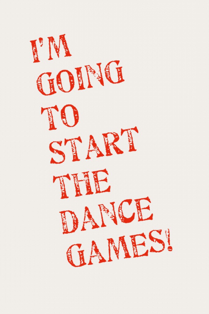 I’m going to start the dance games!