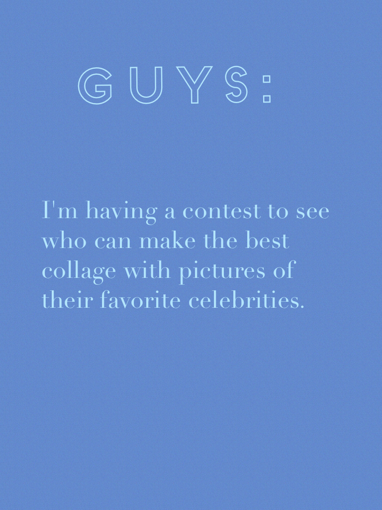 Guys:
 


I'm having a contest to see who can make he best collage with pictures of their favorite celebrities.