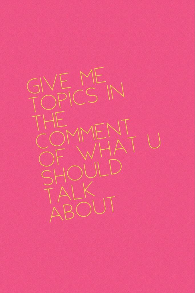 give me topics in the comment of what u should talk about 