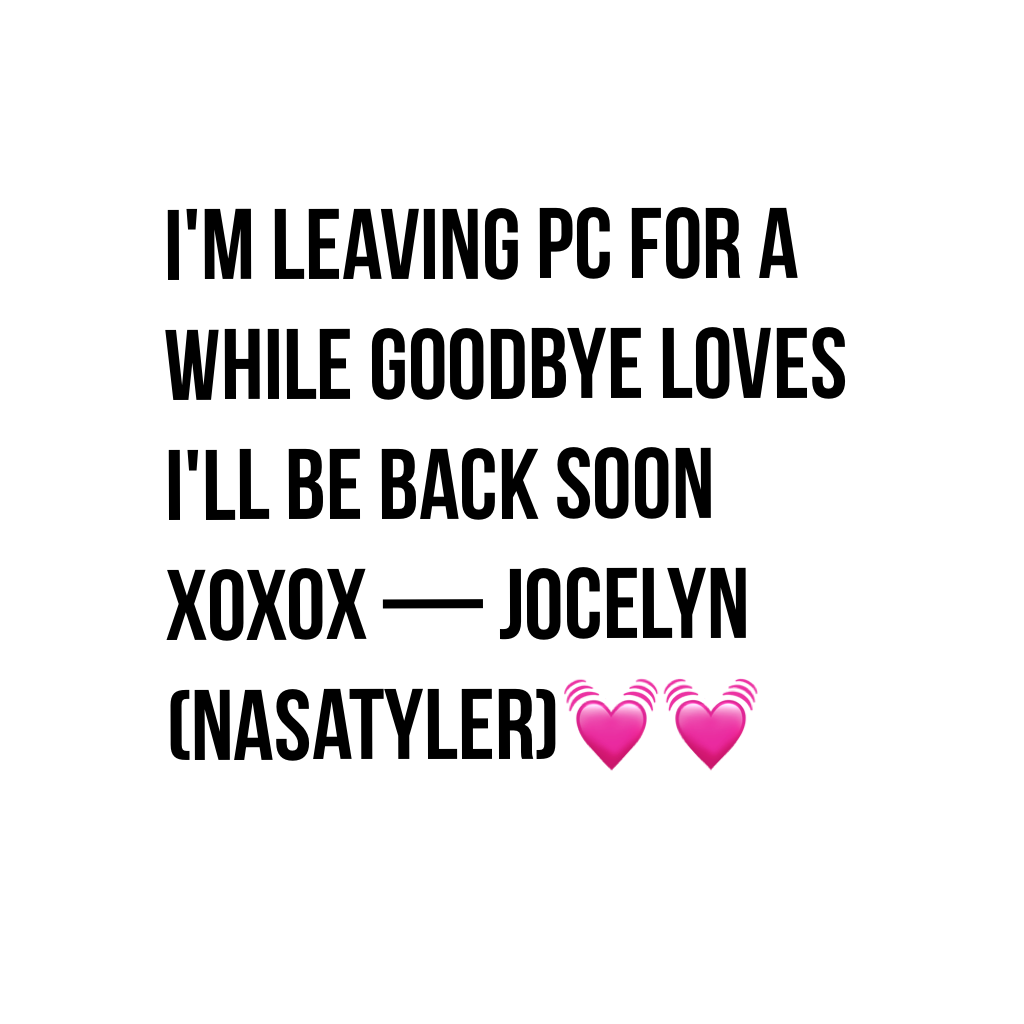 I'm leaving pc for a while goodbye loves I'll be back soon xoxox — Jocelyn (nasatyler)💓💓
