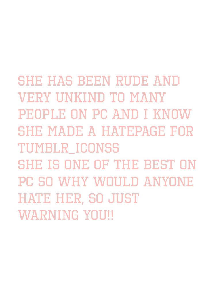She has been rude and very unkind to many people on PC and I know she made a HATEPAGE for tumblr_iconss 
She is one of the best on PC so why would anyone hate her, so just warning you!!