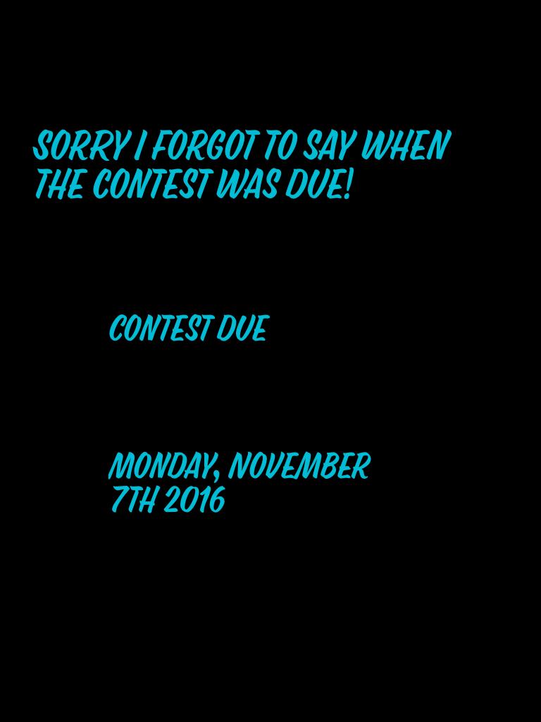 Sorry I forgot to say when the contest was due!