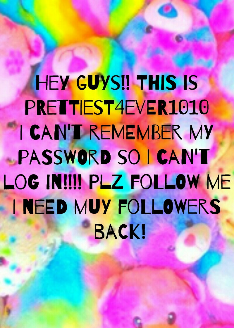 Hey guys!! This is
prettiest4ever1010
I can't remember my
password so I can't 
log in!!!! Plz follow me
I need muy followers
 back!