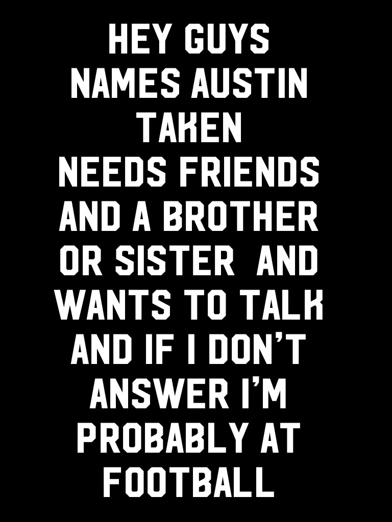 Hey guys names Austin 
Taken 
Needs friends and a brother or sister  and wants to talk and if I don’t answer I’m probably at football 