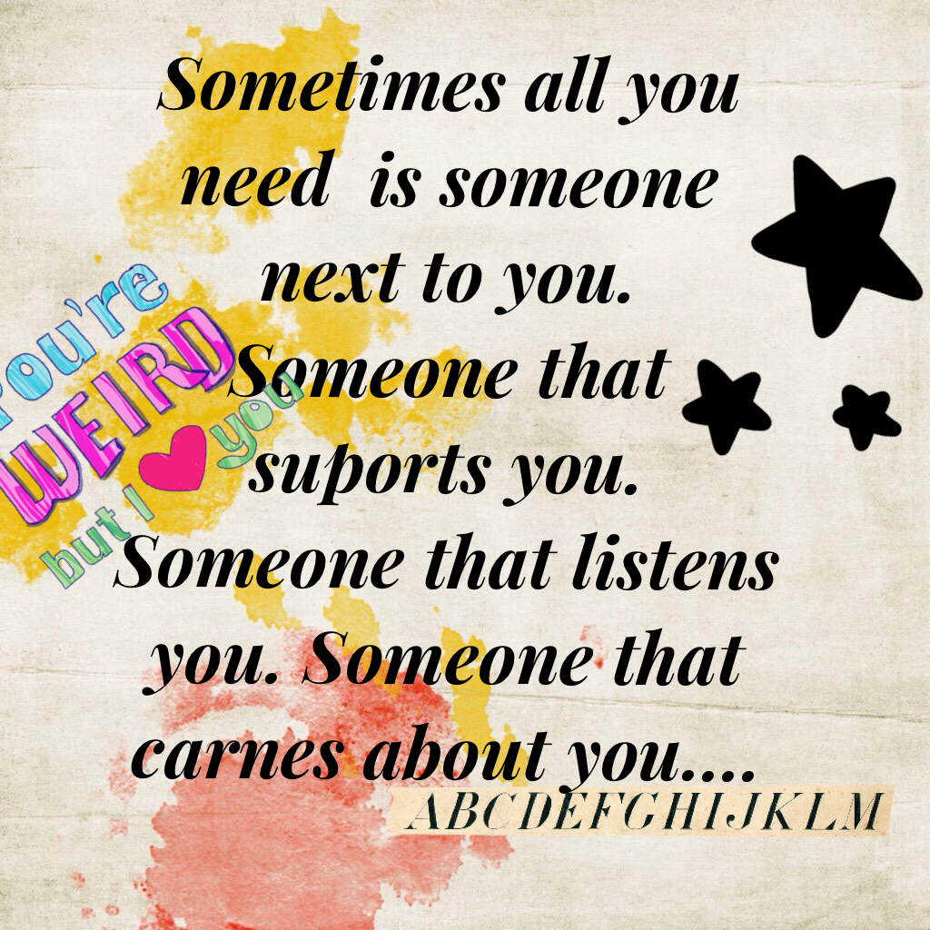 Sometimes all you need  is someone next to you. Someone that suports you. Someone that listens you. Someone that carnes about you....