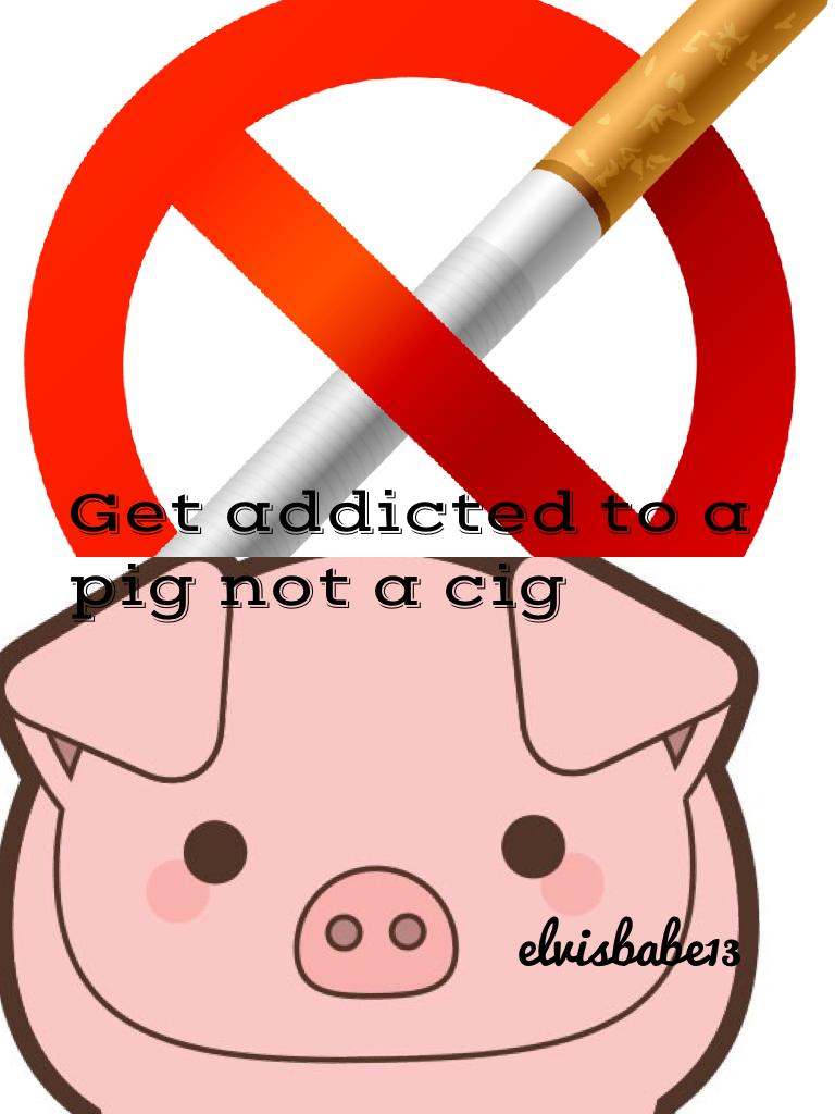 Get addicted to a pig not a cig