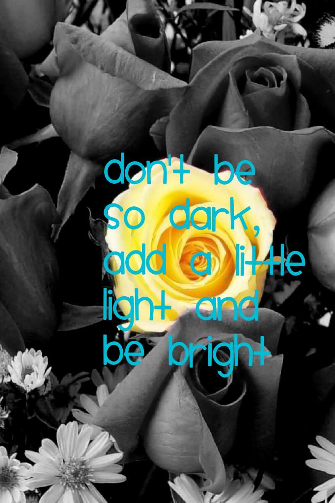 Don't be so dark, add a little light and be bright