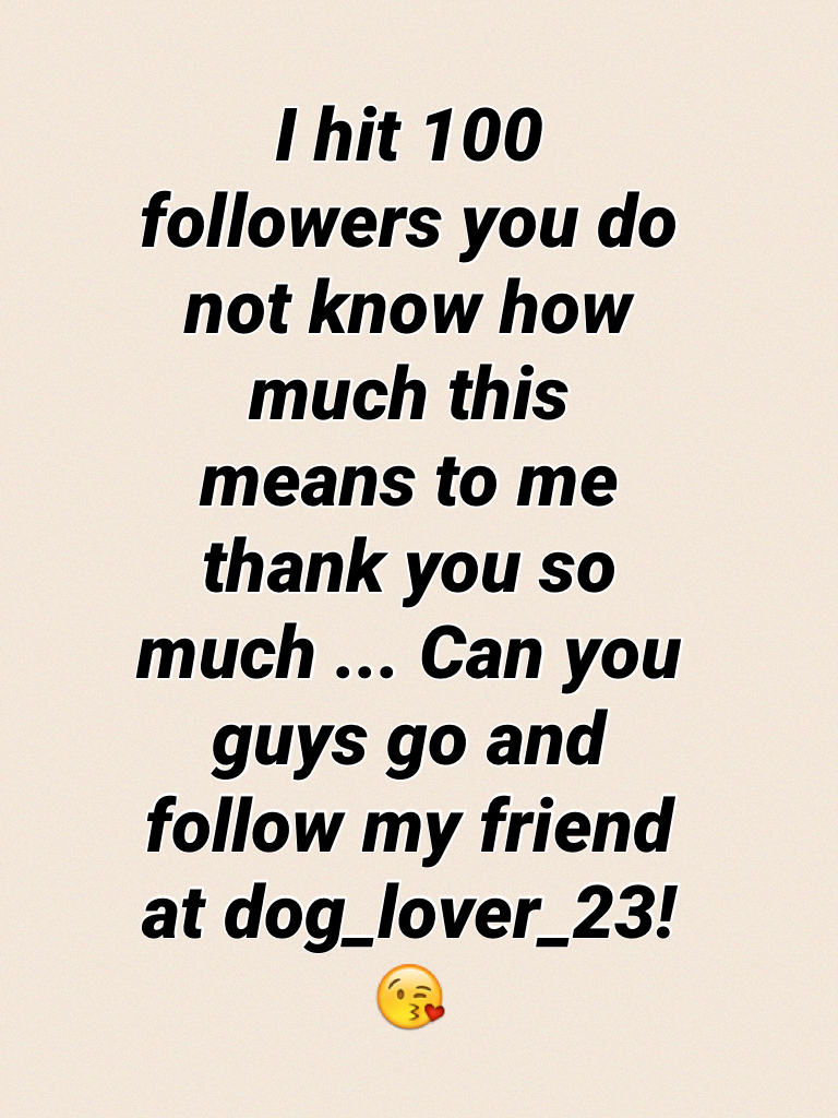 I hit 100 followers you do not know how much this means to me thank you so much ... Can you guys go and follow my friend at dog_lover_23! 😘