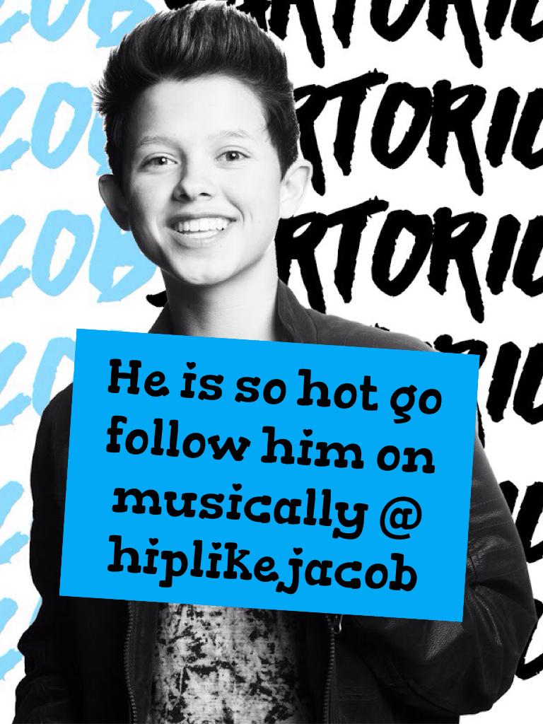 He is so hot go follow him on musically @ hiplikejacob