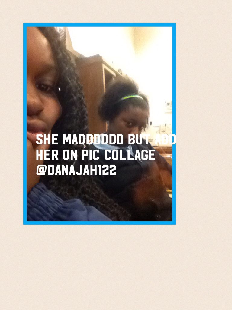 She madddddd but add her on pic collage @danajah122
