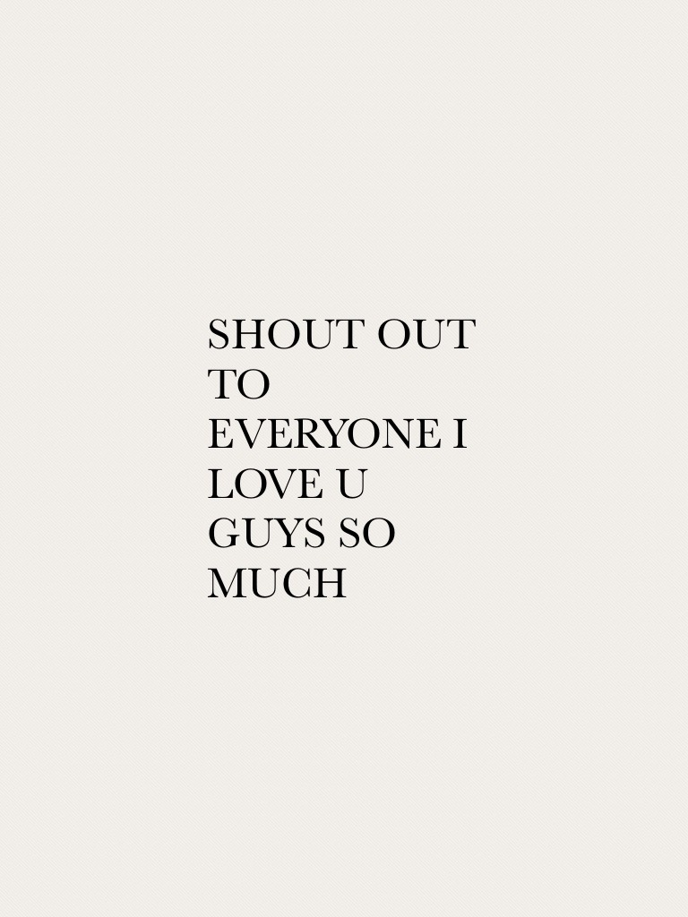 SHOUT OUT TO EVERYONE I LOVE U GUYS SO MUCH 
