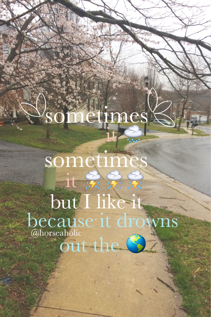 "Sometimes it rains, sometimes it pours; but I like it because it drowns out the world."