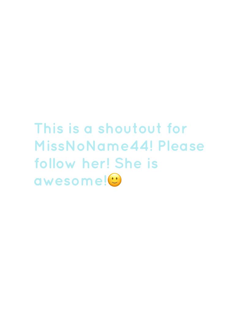 This is a shoutout for MissNoName44! Please follow her! She is awesome!🙂