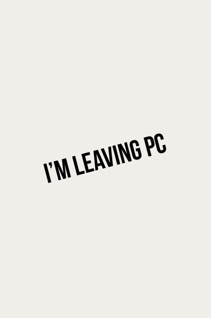 I’m leaving PC