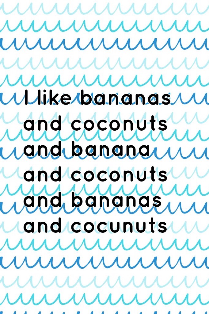 I like bananas and coconuts and banana and coconuts and bananas and cocunuts