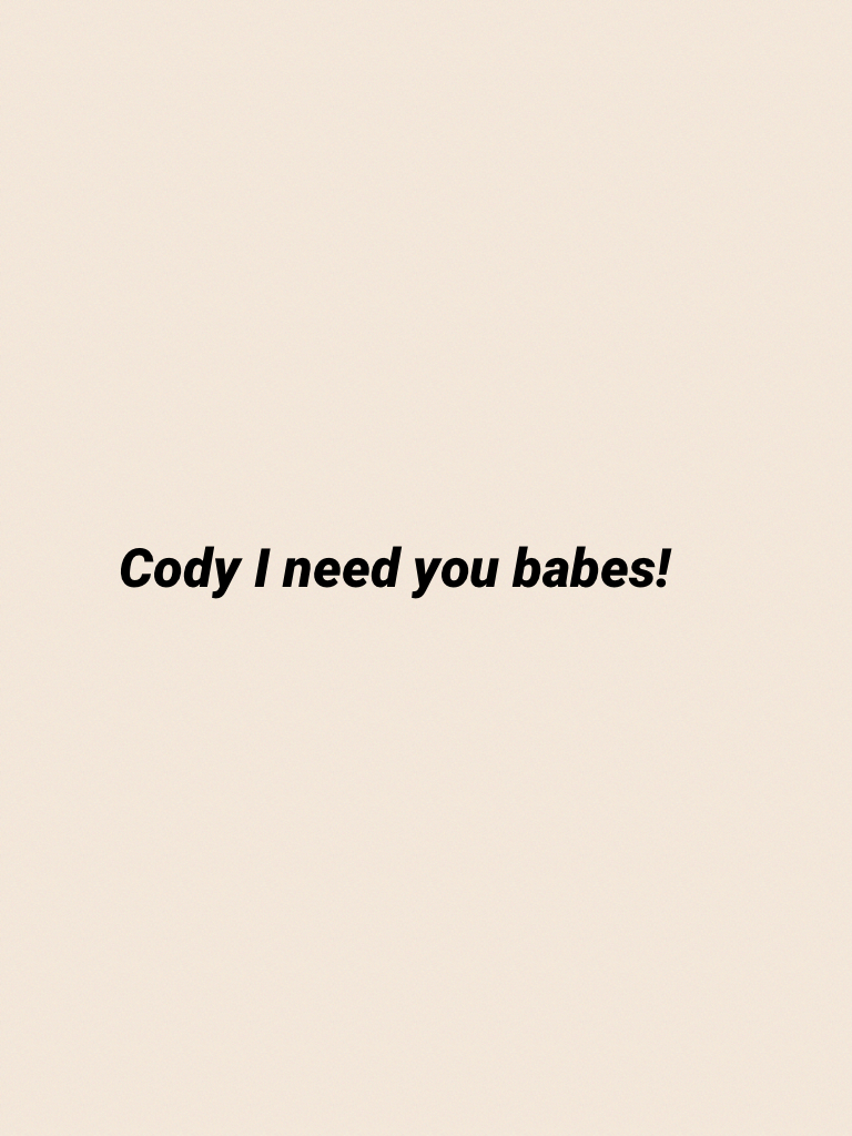 Cody I need you babes!