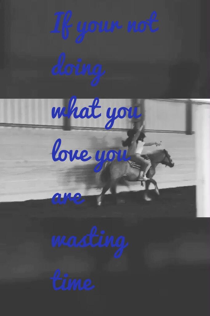 If your not doing what you love you are wasting time 