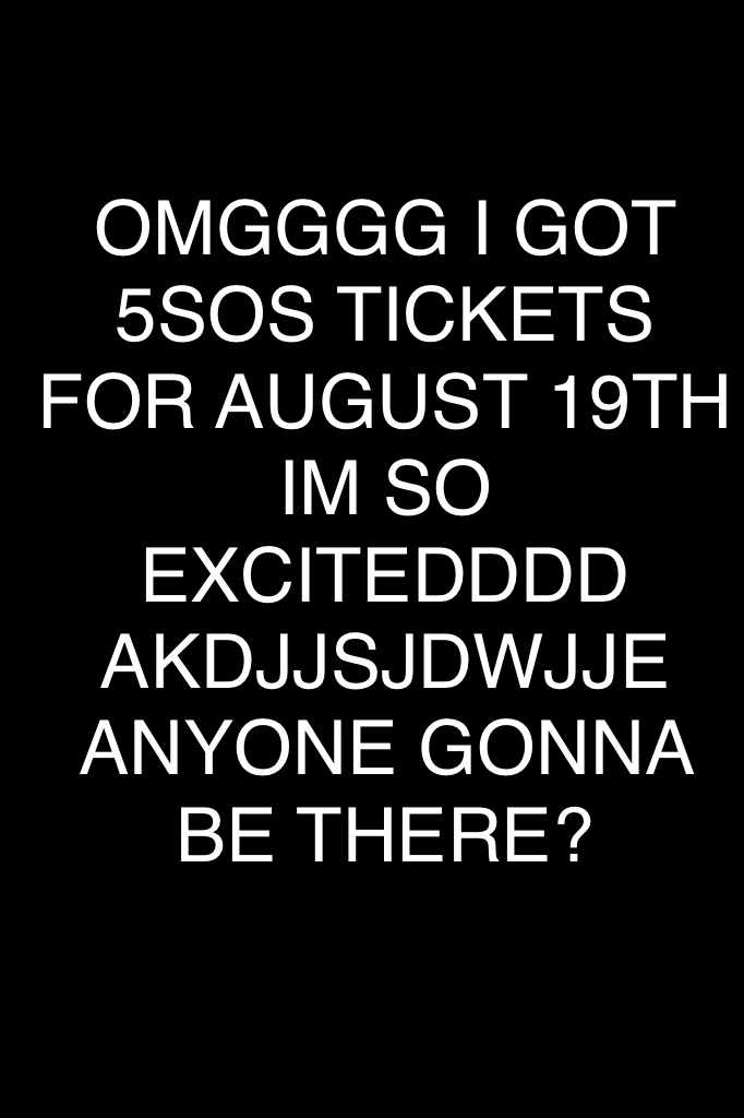 OMGGGG I GOT 5SOS TICKETS FOR AUGUST 19TH 