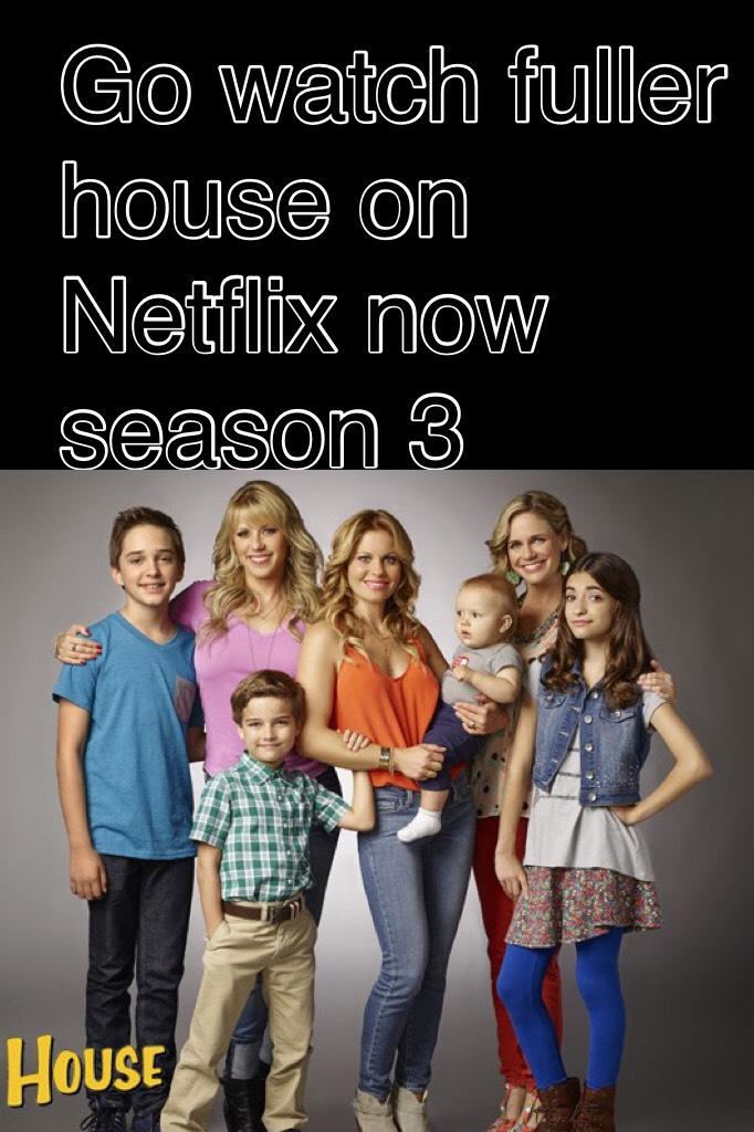 Go watch fuller house on Netflix now season 3