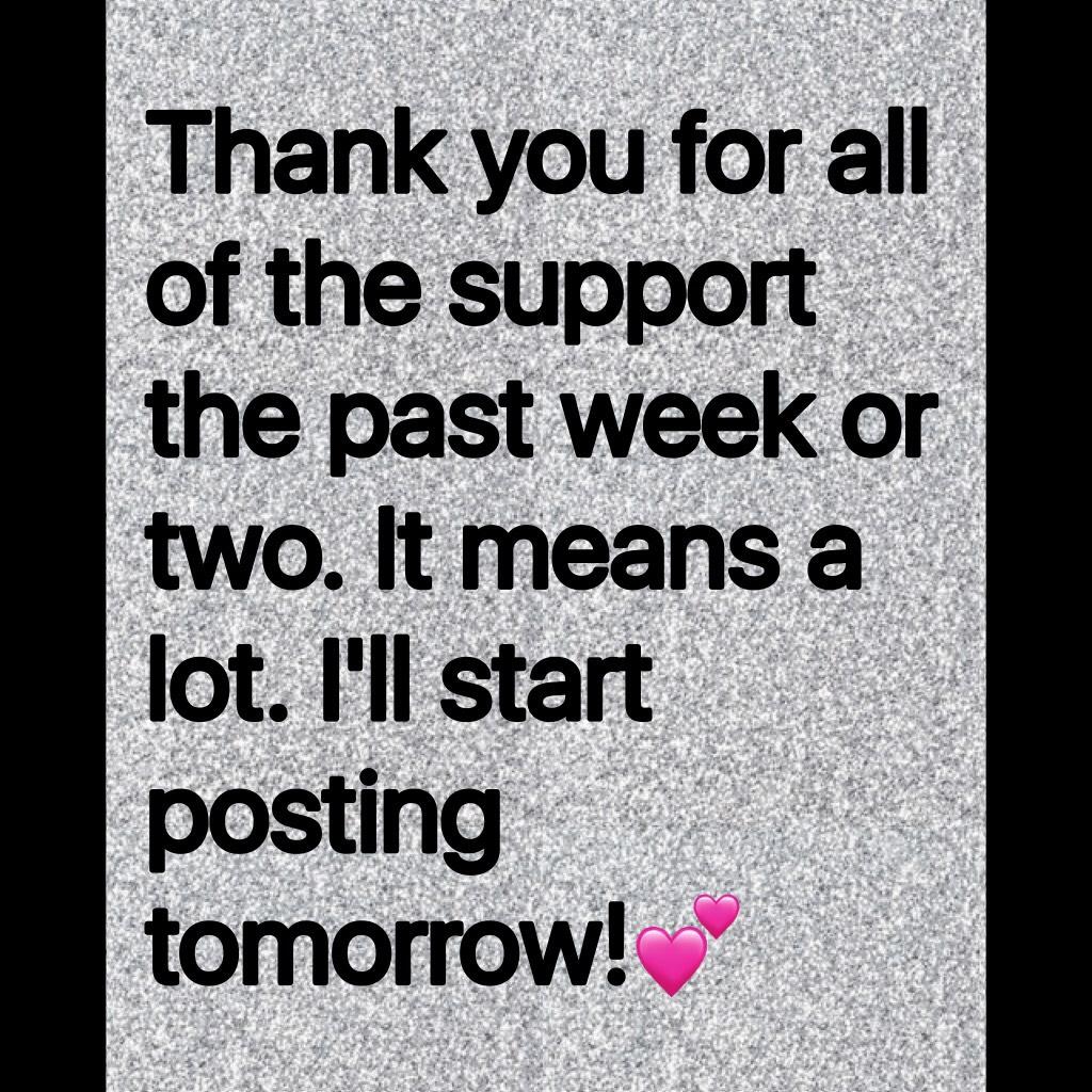 Thank you for all of the support the past week or two. It means a lot. I'll start posting tomorrow!💕